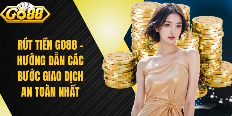 Rút tiền Go88 - Hướng dẫn các bước giao dịch an toàn nhất