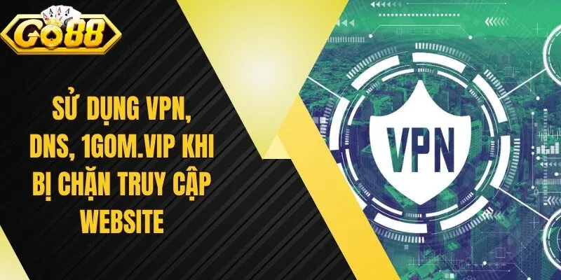 Sử Dụng VPN, DNS, 1Gom.vip Khi Bị Chặn Truy Cập Website
